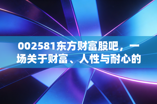 002581东方财富股吧,一场关于财富、人性与耐心的真实博弈