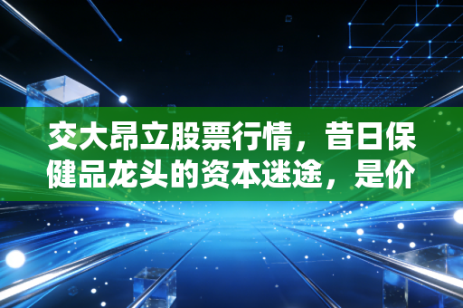 交大昂立股票行情,昔日保健品龙头的资本迷途,是价值洼地还是投机陷阱?