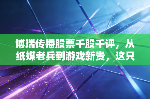 博瑞传播股票千股千评,从纸媒老兵到游戏新贵,这只川股的底气到底在哪里?