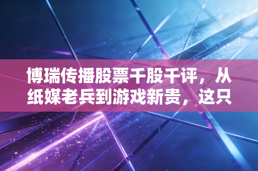博瑞传播股票千股千评,从纸媒老兵到游戏新贵,这只川股的底气到底在哪里?