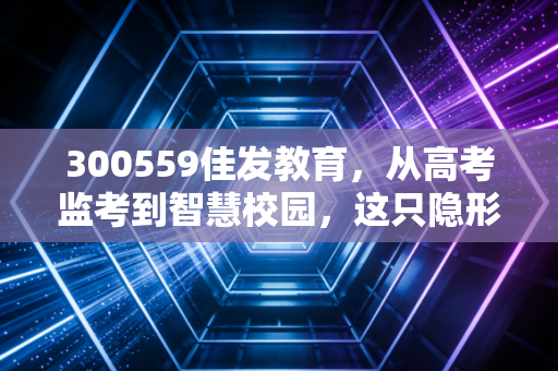 300559佳发教育,从高考监考到智慧校园,这只隐形冠军还能飞多远?