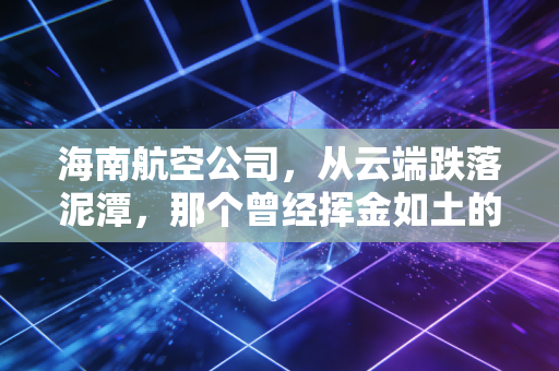海南航空公司,从云端跌落泥潭,那个曾经挥金如土的巨头,如今活明白了吗?