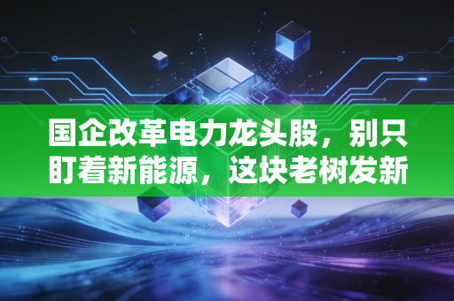 国企改革电力龙头股,别只盯着新能源,这块老树发新芽的宝藏被低估了