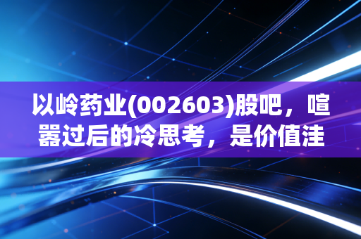 以岭药业(002603)股吧,喧嚣过后的冷思考,是价值洼地还是情绪的坟场?