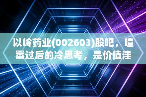 以岭药业(002603)股吧,喧嚣过后的冷思考,是价值洼地还是情绪的坟场?