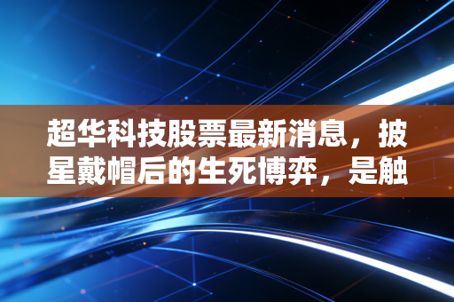超华科技股票最新消息,披星戴帽后的生死博弈,是触底反弹的黄金坑还是深不见底的深渊?