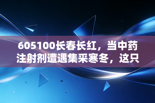 605100长春长红,当中药注射剂遭遇集采寒冬,这只股票是价值洼地还是深坑?
