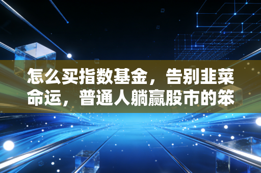 怎么买指数基金,告别韭菜命运,普通人躺赢股市的笨办法