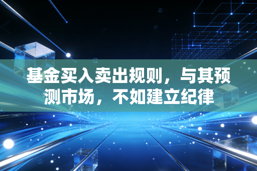 基金买入卖出规则,与其预测市场,不如建立纪律