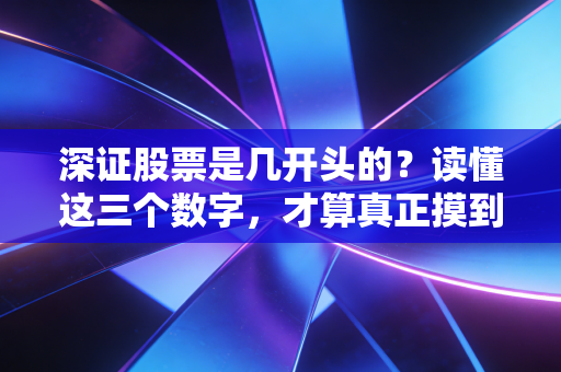 深证股票是几开头的?读懂这三个数字,才算真正摸到了A股的门道