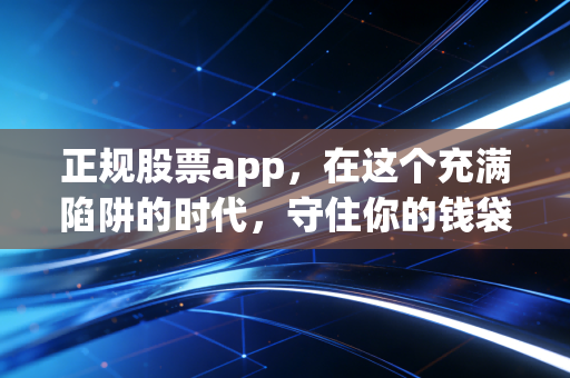 正规股票app,在这个充满陷阱的时代,守住你的钱袋子才是第一要义
