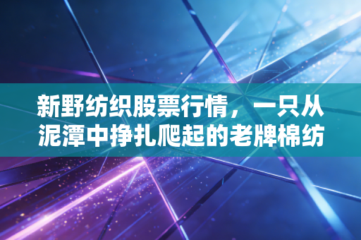 新野纺织股票行情,一只从泥潭中挣扎爬起的老牌棉纺股,值得我们下注吗?