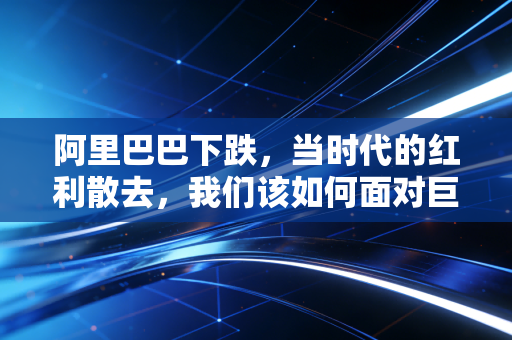 阿里巴巴下跌，当时代的红利散去，我们该如何面对巨头的黄昏？