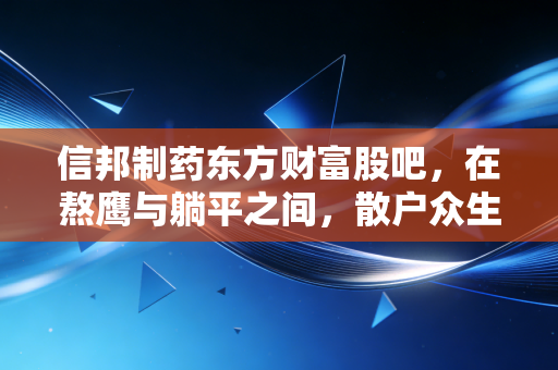 信邦制药东方财富股吧，在熬鹰与躺平之间，散户众生相的真实写照