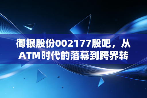 御银股份002177股吧,从ATM时代的落幕到跨界转型的迷雾,散户的坚守是否值得?
