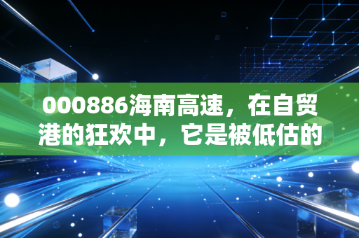 000886海南高速,在自贸港的狂欢中,它是被低估的隐形地主,还是温水煮青蛙的平庸?