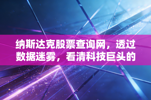 纳斯达克股票查询网,透过数据迷雾,看清科技巨头的真实脉搏与投资心法