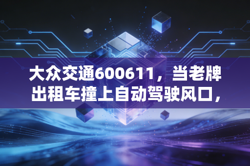 大众交通600611,当老牌出租车撞上自动驾驶风口,这是一场价值重估还是击鼓传花?