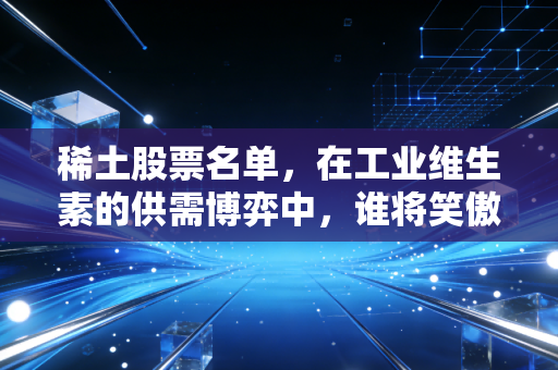 稀土股票名单,在工业维生素的供需博弈中,谁将笑傲2024?
