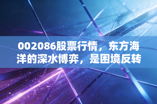 002086股票行情,东方海洋的深水博弈,是困境反转的黄金坑还是价值陷阱?