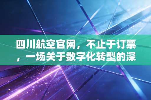 四川航空官网,不止于订票,一场关于数字化转型的深度观察