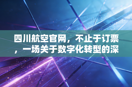 四川航空官网,不止于订票,一场关于数字化转型的深度观察