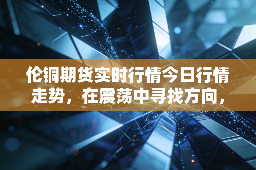 伦铜期货实时行情今日行情走势，在震荡中寻找方向，铜博士的体温到底还要烧多久？
