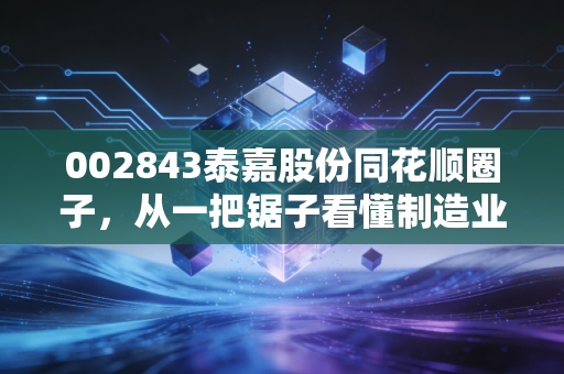 002843泰嘉股份同花顺圈子,从一把锯子看懂制造业的韧性,跨界光伏到底是不是好棋?