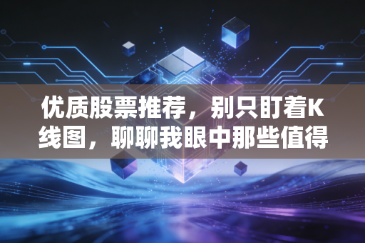 优质股票推荐，别只盯着K线图，聊聊我眼中那些值得养老的好生意