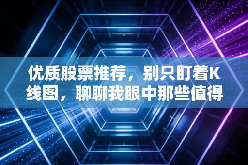 优质股票推荐，别只盯着K线图，聊聊我眼中那些值得养老的好生意