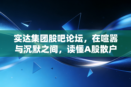 实达集团股吧论坛,在喧嚣与沉默之间,读懂A股散户的悲欢离合