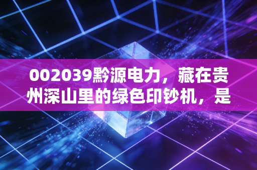 002039黔源电力,藏在贵州深山里的绿色印钞机,是稳健养老的压舱石还是看天吃饭的赌局?
