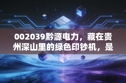 002039黔源电力,藏在贵州深山里的绿色印钞机,是稳健养老的压舱石还是看天吃饭的赌局?