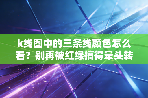 k线图中的三条线颜色怎么看?别再被红绿搞得晕头转向,老股民教你一眼看懂盘口语言