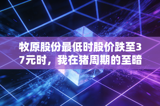 牧原股份最低时股价跌至37元时,我在猪周期的至暗时刻看到了什么