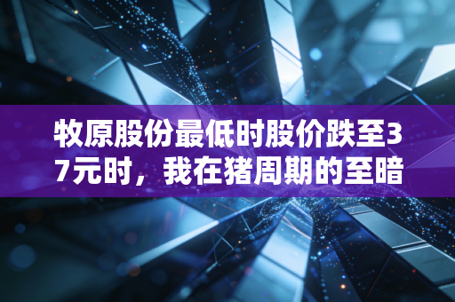 牧原股份最低时股价跌至37元时,我在猪周期的至暗时刻看到了什么