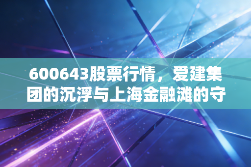600643股票行情,爱建集团的沉浮与上海金融滩的守望者