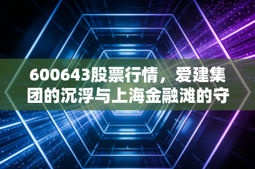 600643股票行情,爱建集团的沉浮与上海金融滩的守望者