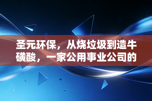 圣元环保,从烧垃圾到造牛磺酸,一家公用事业公司的硬核突围战