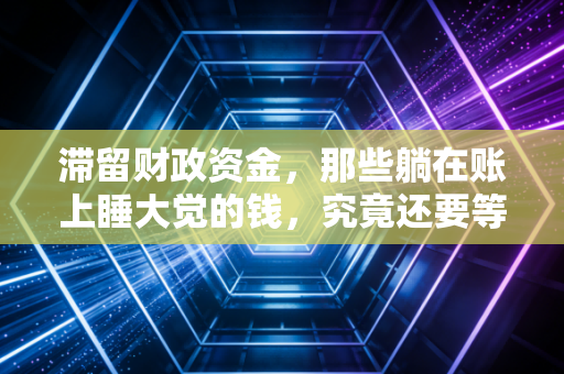 滞留财政资金,那些躺在账上睡大觉的钱,究竟还要等多久?