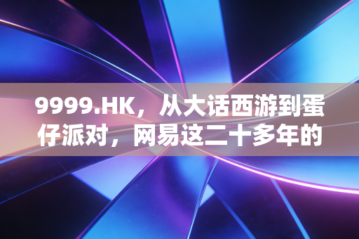 9999.HK,从大话西游到蛋仔派对,网易这二十多年的变与不变