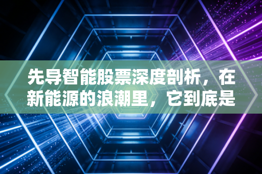 先导智能股票深度剖析,在新能源的浪潮里,它到底是卖铲子的人还是接盘侠?