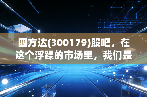 四方达(300179)股吧,在这个浮躁的市场里,我们是否还有耐心陪这只硬核股慢慢变富?