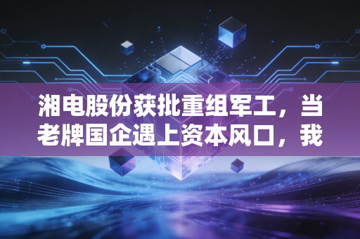 湘电股份获批重组军工,当老牌国企遇上资本风口,我们该如何把握这次深潜?