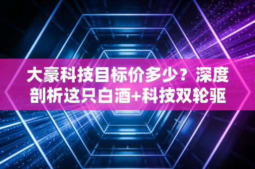 大豪科技目标价多少?深度剖析这只白酒+科技双轮驱动的潜力股