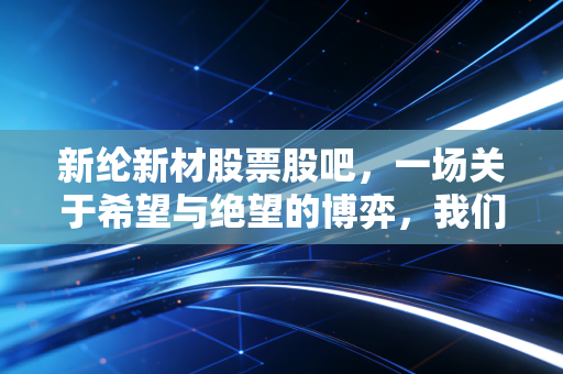 新纶新材股票股吧，一场关于希望与绝望的博弈，我们该如何面对ST股的诱惑？