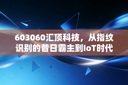 603060汇顶科技,从指纹识别的昔日霸主到IoT时代的隐形冠军,这波翻身仗能赢吗?