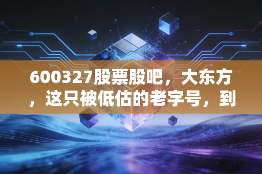 600327股票股吧,大东方,这只被低估的老字号,到底还能不能打?