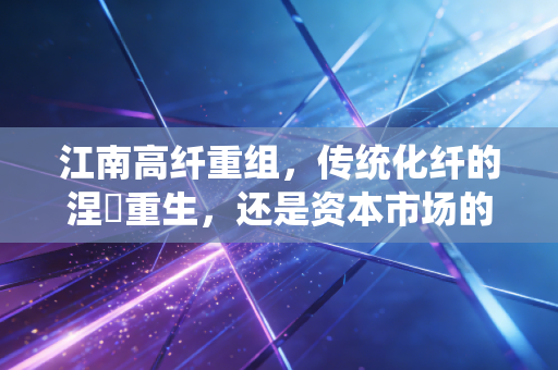 江南高纤重组,传统化纤的涅槃重生,还是资本市场的又一次狼来了?