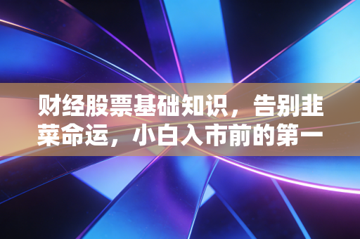 财经股票基础知识,告别韭菜命运,小白入市前的第一堂必修课